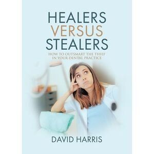 Healers Versus Stealers: How to Outsmart the Thief in Your Dental Practice -- Da